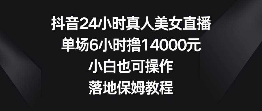 （8644期）抖音24小时真人美女直播，单场6小时撸14000元，小白也可操作，落地保姆教程-知享知识库