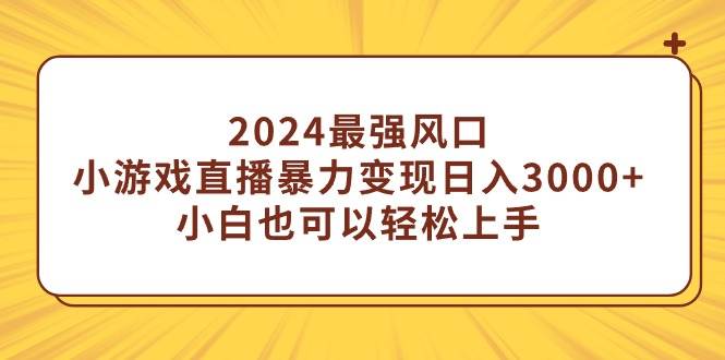 （9342期）2024最强风口，小游戏直播暴力变现日入3000+小白也可以轻松上手-知享知识库