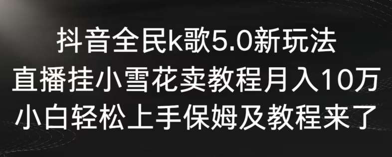 抖音全民k歌5.0新玩法，直播挂小雪花卖教程月入10万，小白轻松上手，保姆及教程来了【揭秘】-知享知识库