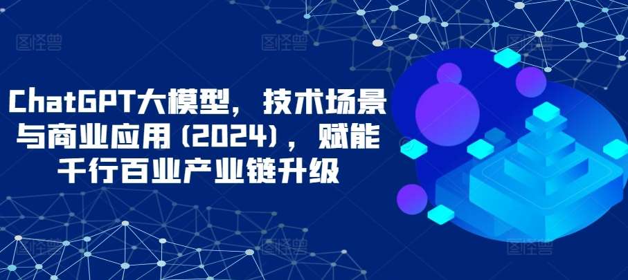 ChatGPT大模型，技术场景与商业应用(2024)，赋能千行百业产业链升级-知享知识库