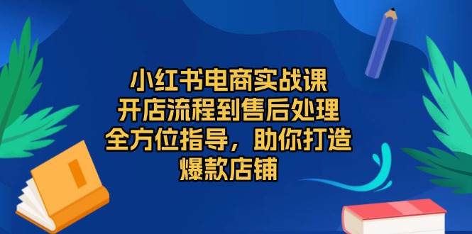 （13616期）小红书电商实战课，开店流程到售后处理，全方位指导，助你打造爆款店铺-知享知识库