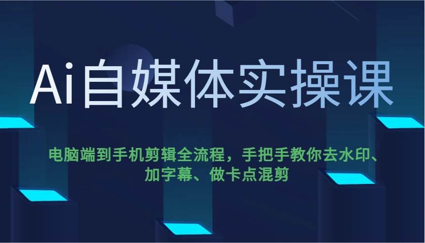 Ai自媒体实操课,电脑端到手机剪辑全流程,手把手教你去水印、加字幕、做卡点混剪-知享知识库