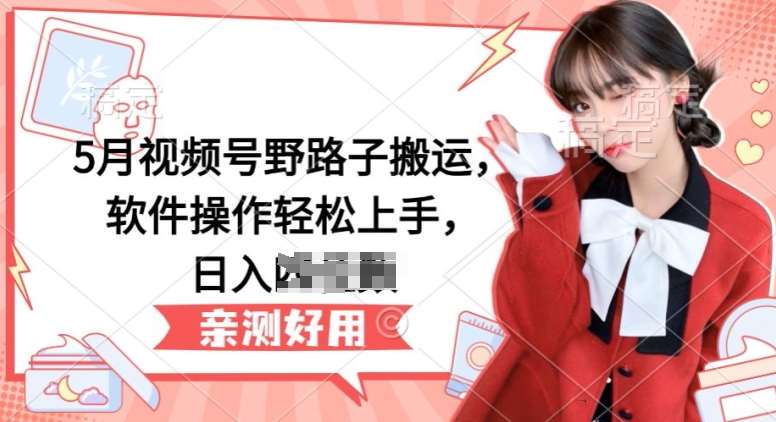 5月视频号野路子搬运,软件操作轻松上手,日入三位数【揭秘】-知享知识库