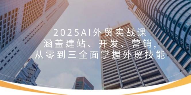 （14135期）2025AI外贸实战课：涵盖建站、开发、营销, 从零到三全面掌握外贸技能-知享知识库