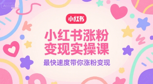 小红书涨粉变现实操课，最快速度带你涨粉变现-知享知识库