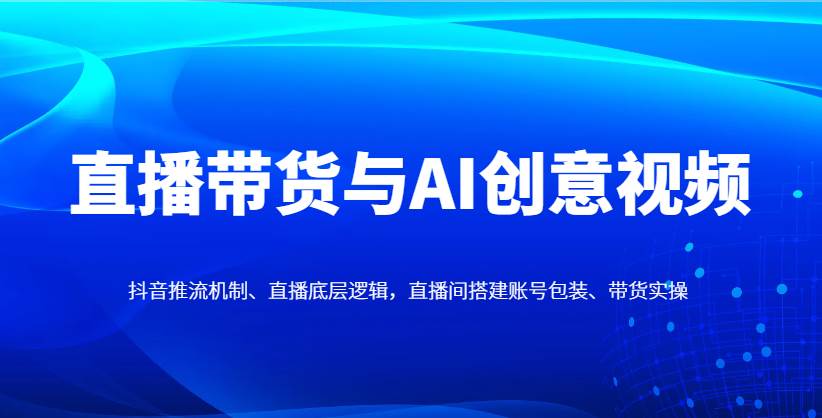 直播带货与AI创意视频，抖音推流机制、直播底层逻辑，直播间搭建账号包装、带货实操-知享知识库