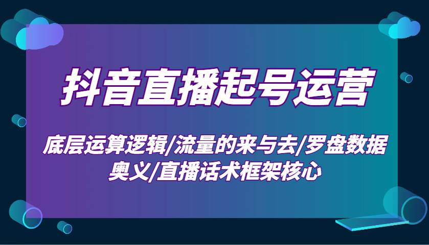 抖音直播起号运营：底层运算逻辑/流量的来与去/罗盘数据奥义/直播话术框架核心-知享知识库