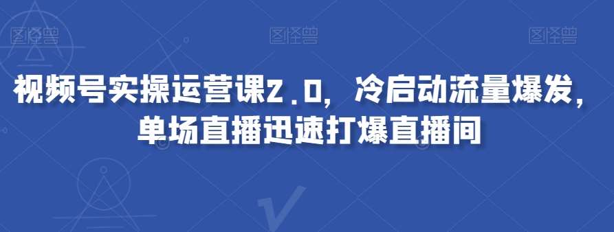 视频号实操运营课2.0，冷启动流量爆发，单场直播迅速打爆直播间-知享知识库