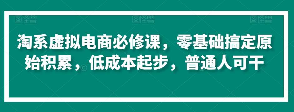 淘系虚拟电商必修课，零基础搞定原始积累，低成本起步，普通人可干-知享知识库