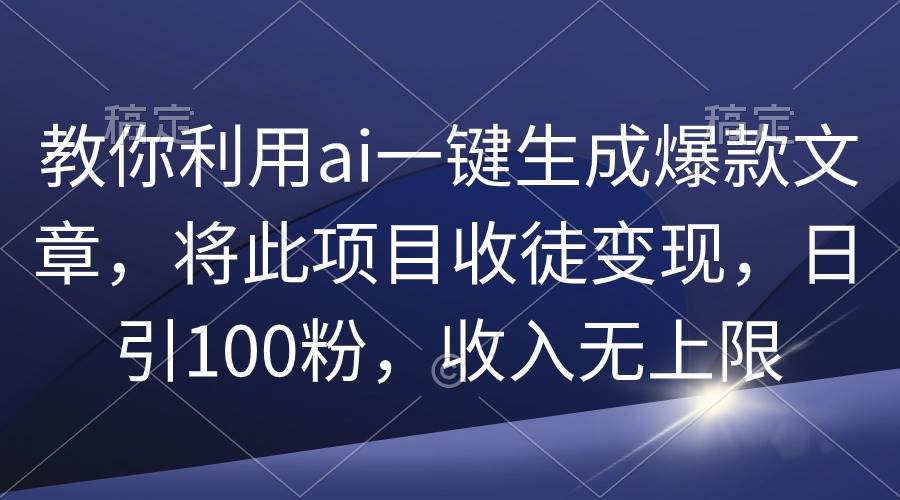 教你利用ai一键生成爆款文章，将此项目收徒变现，日引100粉，收入无上限-知享知识库
