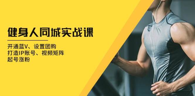 （13547期）健身人 同城实战课：开通蓝V、设置团购、打造IP账号、视频矩阵、起号涨粉-知享知识库