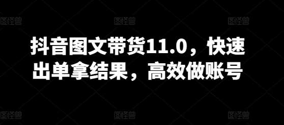 抖音图文带货11.0，快速出单拿结果，高效做账号-知享知识库