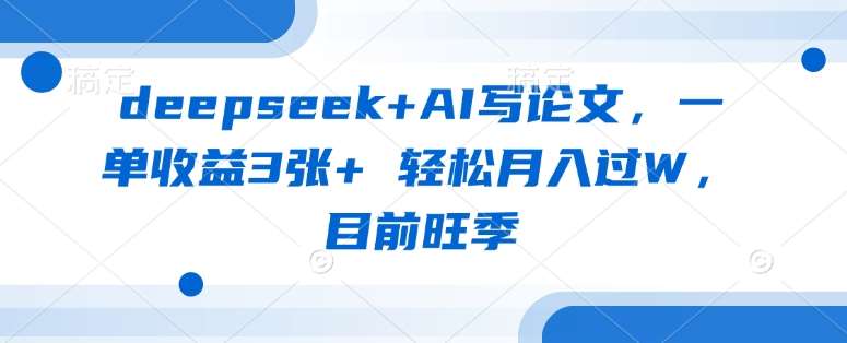 deepseek+AI写论文，一单收益3张+ 轻松月入过W，目前旺季-知享知识库