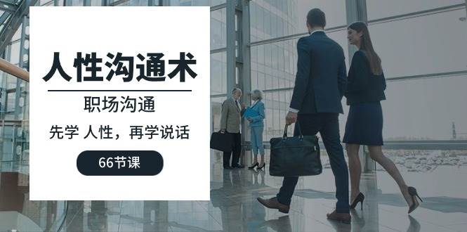 （10183期）人性 沟通术：职场沟通，先学 人性，再学说话（66节课）-知享知识库