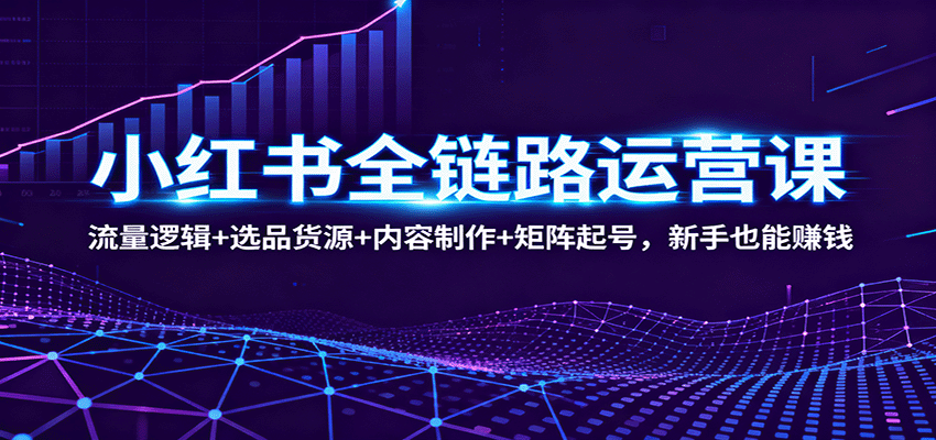 小红书全链路运营课:流量逻辑+选品货源+内容制作+矩阵起号,新手也能赚钱-知享知识库