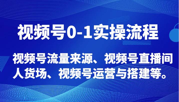 视频号0-1实操流程，视频号流量来源、视频号直播间人货场、视频号运营与搭建等。-知享知识库