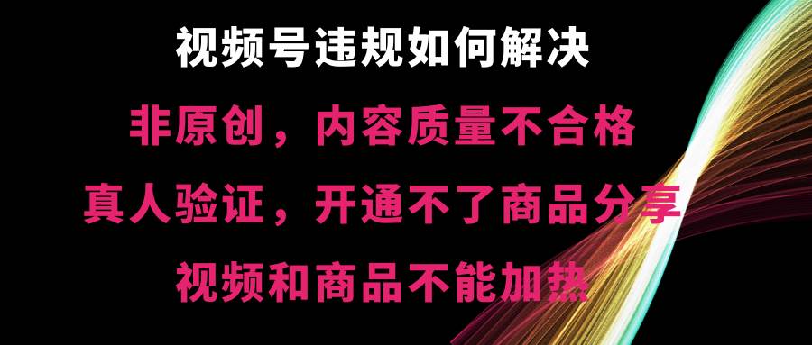 视频号【非原创，内容质量不合格，真人验证，开通不了商品分享功能，视频和商品不能加热】违规如何解决-知享知识库