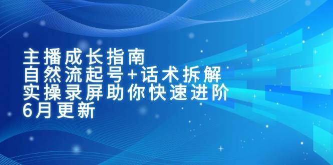 主播成长指南：自然流起号+话术拆解，实操录屏助你快速进阶（6月更新）-知享知识库