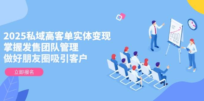 （14792期）2025私域高客单实体变现，掌握发售团队管理，做好朋友圈吸引客户-知享知识库