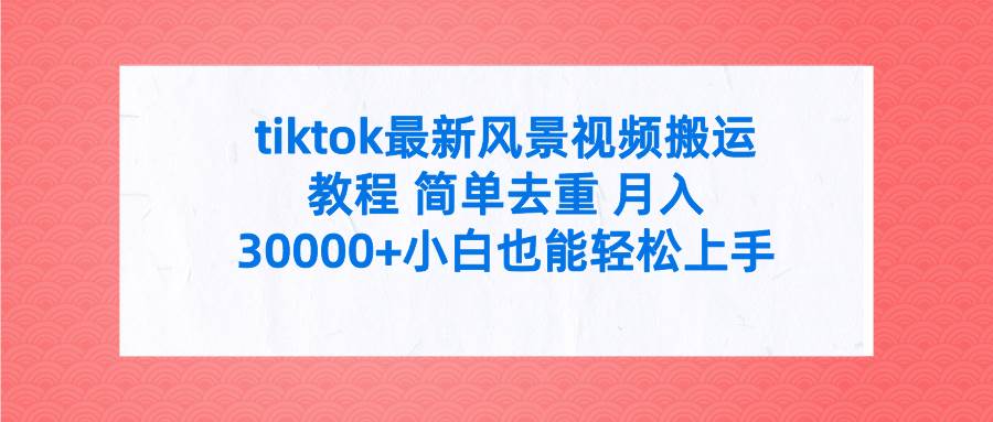 tiktok最新风景视频搬运教程 简单去重 月入30000+附全套工具-知享知识库