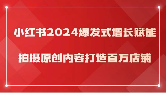 小红书2024爆发式增长赋能，拍摄原创内容打造百万店铺！-知享知识库