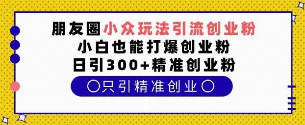 朋友圈小众玩法引流创业粉，小白也能打爆创业粉，日引300+精准创业粉【揭秘】-知享知识库