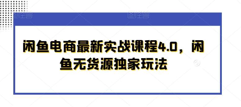 闲鱼电商最新实战课程4.0,闲鱼无货源独家玩法-知享知识库