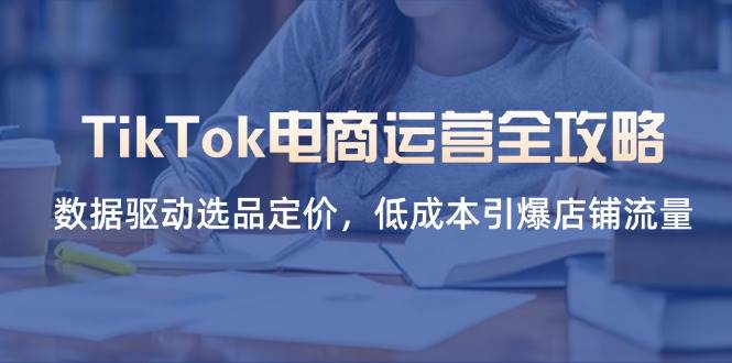（14343期）TikTok电商运营全攻略，数据驱动选品定价，低成本引爆店铺流量-知享知识库