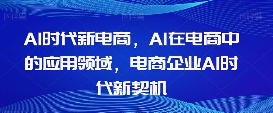 Al时代新电商，Al在电商中的应用领域，电商企业AI时代新契机-知享知识库