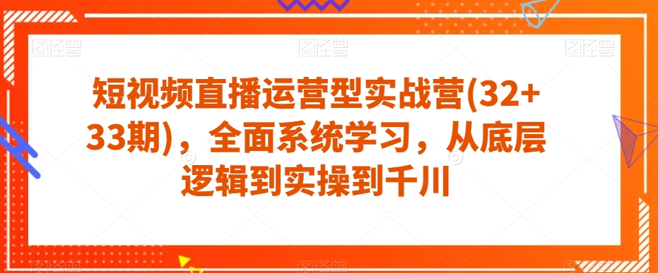 短视频直播运营型实战营(32+33期)，全面系统学习，从底层逻辑到实操到千川-知享知识库