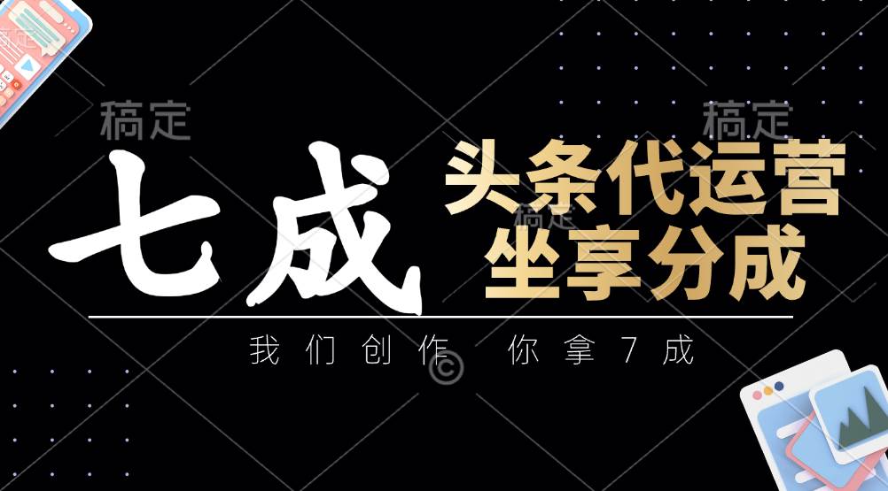 头条代运营：我们创作，你拿7成，简单操作，坐享分成-知享知识库