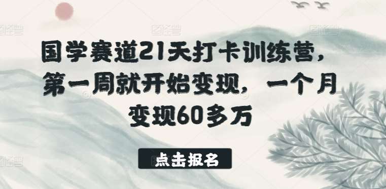 国学赛道21天打卡训练营，第一周就开始变现，一个月变现60多万-知享知识库