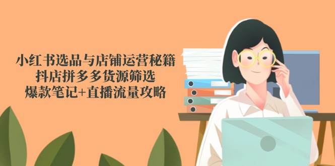 小红书选品与店铺运营秘籍，抖店拼多多货源筛选，爆款笔记+直播流量攻略-知享知识库