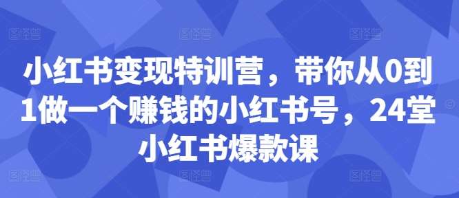 小红书变现特训营,带你从0到1做一个赚钱的小红书号,24堂小红书爆款课-知享知识库