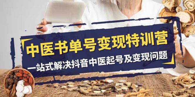 中医书单号变现特训营，一站式解决抖音中医起号及变现问题（14节课）-知享知识库