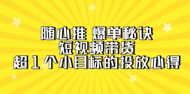 随心推 爆单秘诀，短视频带货-超1个小目标的投放心得（7节视频课）-知享知识库