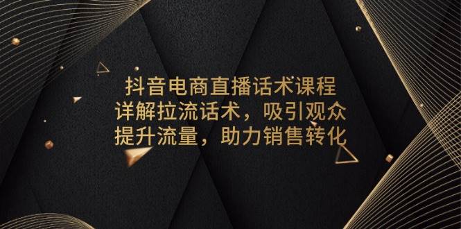 (13846期)抖音电商直播话术课程,详解拉流话术,吸引观众,提升流量,助力销售转化-知享知识库