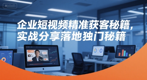 企业短视频精准获客秘籍，实战分享落地独门秘籍-知享知识库