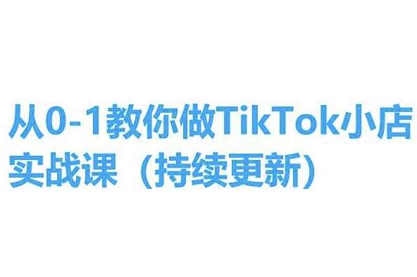 从0-1教你做TikTok小店实操课(持续更新)，手把手教你，简单易学-知享知识库