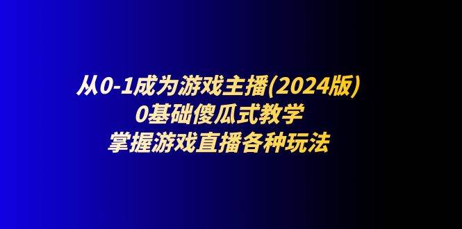 从0-1成为游戏主播(2024版)：0基础傻瓜式教学，掌握游戏直播各种玩法-知享知识库