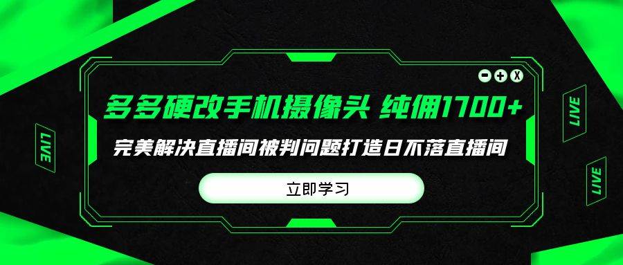 （9987期）多多硬改手机摄像头，单场带货纯佣1700+完美解决直播间被判问题，打造日…-知享知识库