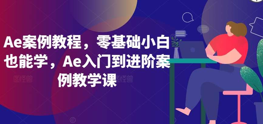 Ae案例教程，零基础小白也能学，Ae入门到进阶案例教学课-知享知识库