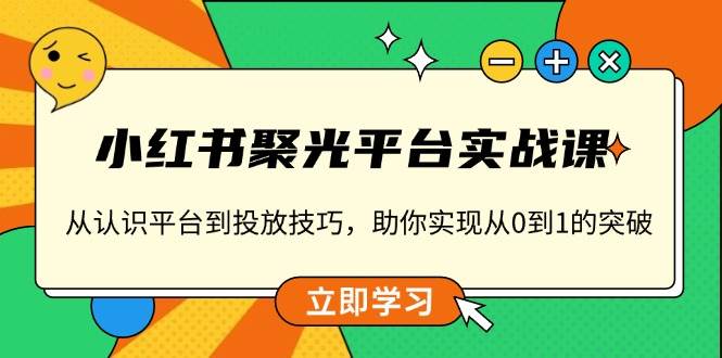 （13775期）小红书 聚光平台实战课，从认识平台到投放技巧，助你实现从0到1的突破-知享知识库