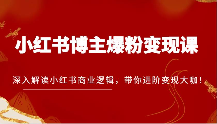 小红书博主爆粉变现课，深入解读小红书商业逻辑，带你进阶变现大咖！-知享知识库