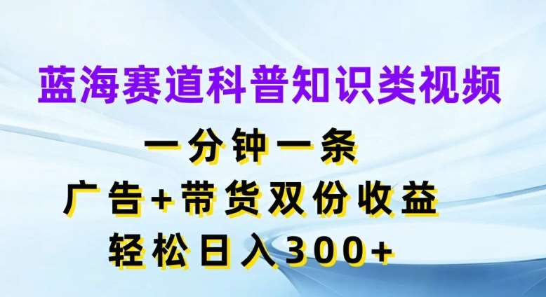 蓝海赛道科普知识类视频，一分钟一条，广告+带货双份收益，轻松日入300+【揭秘】-知享知识库