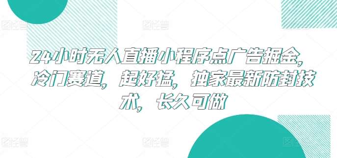 24小时无人直播小程序点广告掘金,冷门赛道,起好猛,独家最新防封技术,长久可做【揭秘】-知享知识库