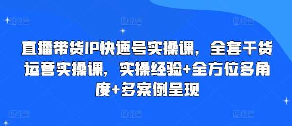 直播带货IP快速号实操课，全套干货运营实操课，实操经验+全方位多角度+多案例呈现-知享知识库