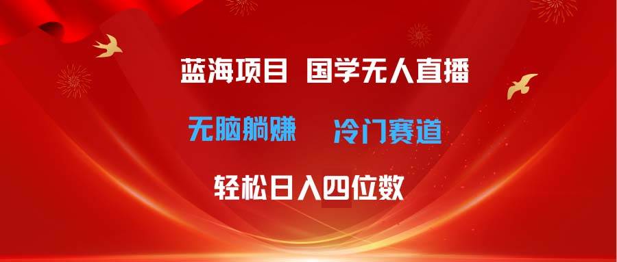 （11232期）超级蓝海项目 国学无人直播日入四位数 无脑躺赚冷门赛道 最新玩法-知享知识库