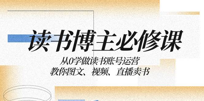 读书 博主 必修课：从0学做读书账号运营：教你图文、视频、直播卖书-知享知识库
