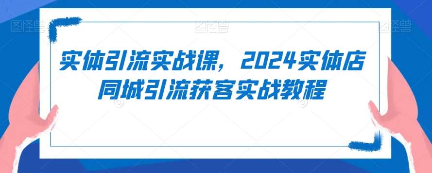 实体引流实战课，2024实体店同城引流获客实战教程-知享知识库